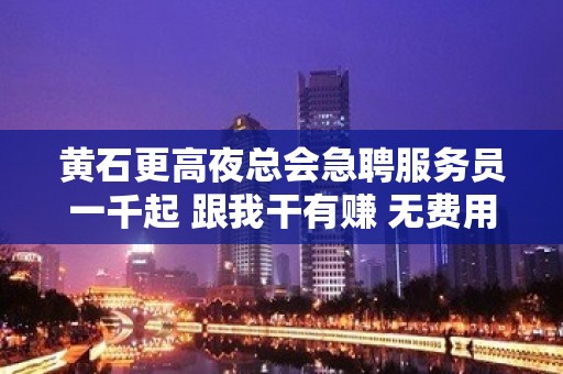 黄石更高夜总会急聘服务员一千起 跟我干有赚 无费用