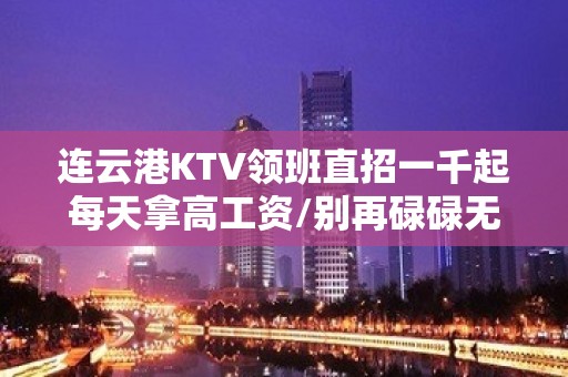 连云港KTV领班直招一千起每天拿高工资/别再碌碌无为