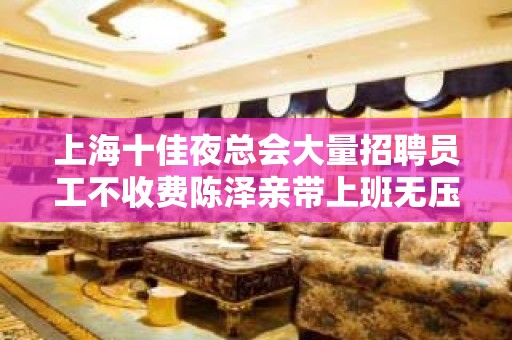 上海十佳夜总会大量招聘员工不收费陈泽亲带上班无压力