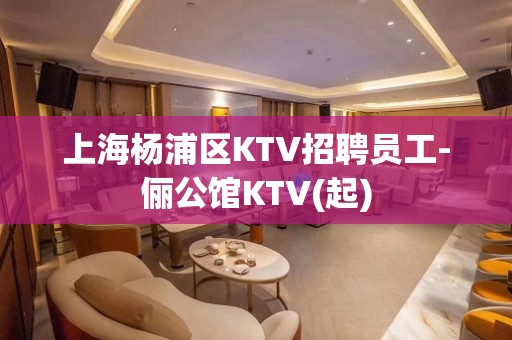 上海杨浦区KTV招聘员工-俪公馆KTV(起)