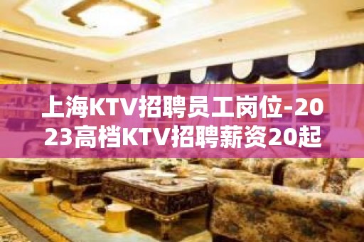 上海KTV招聘员工岗位-2023高档KTV招聘薪资20起