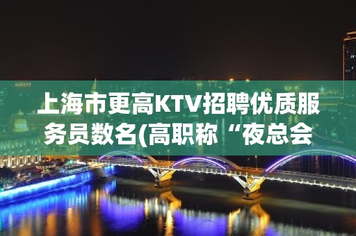 上海市更高KTV招聘优质服务员数名(高职称“夜总会服务生”)