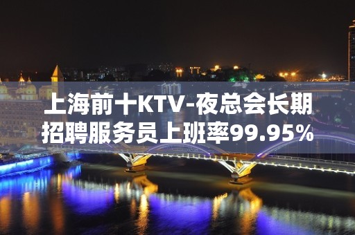 上海前十KTV-夜总会长期招聘服务员上班率99.95%