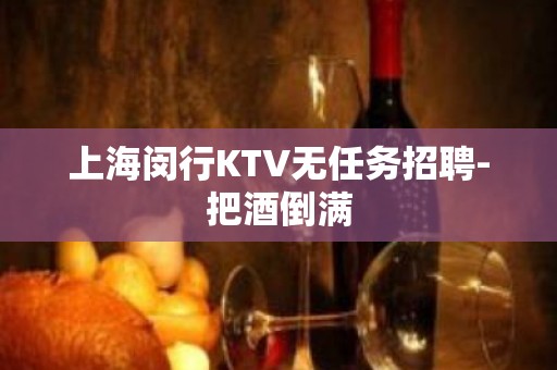 上海闵行KTV无任务招聘-把酒倒满