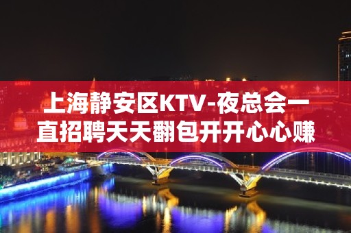 上海静安区KTV-夜总会一直招聘天天翻包开开心心赚