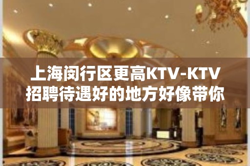 上海闵行区更高KTV-KTV招聘待遇好的地方好像带你起飞