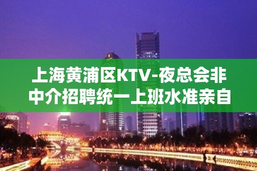 上海黄浦区KTV-夜总会非中介招聘统一上班水准亲自带 领