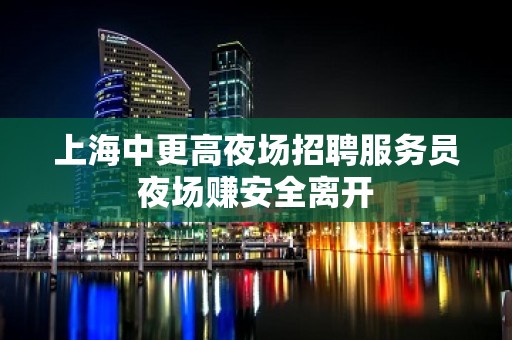 上海中更高夜场招聘服务员夜场赚安全离开