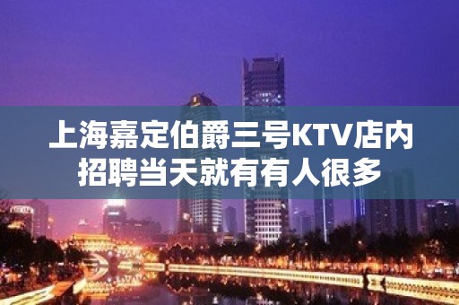 上海嘉定伯爵三号KTV店内招聘当天就有有人很多