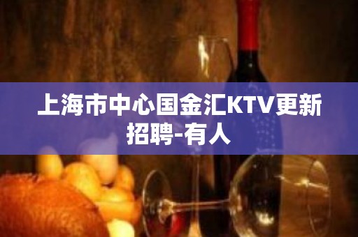 上海市中心国金汇KTV更新招聘-有人