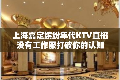 上海嘉定缤纷年代KTV直招没有工作服打破你的认知