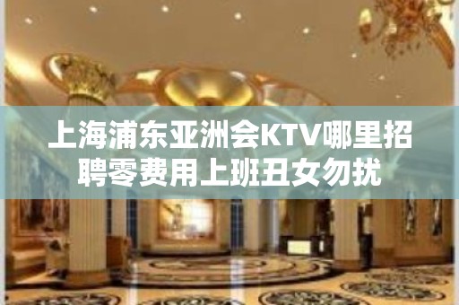 上海浦东亚洲会KTV哪里招聘零费用上班丑女勿扰