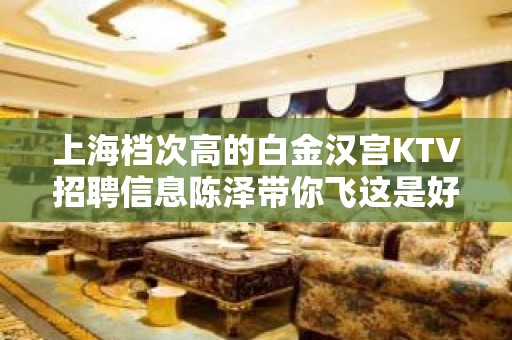 上海档次高的白金汉宫KTV招聘信息陈泽带你飞这是好的时代