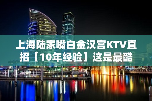 上海陆家嘴白金汉宫KTV直招【10年经验】这是最酷的时代