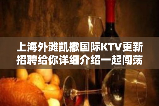 上海外滩凯撒国际KTV更新招聘给你详细介绍一起闯荡社会