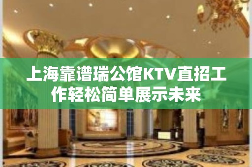 上海靠谱瑞公馆KTV直招工作轻松简单展示未来