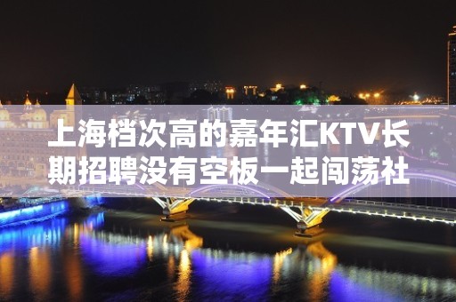 上海档次高的嘉年汇KTV长期招聘没有空板一起闯荡社会