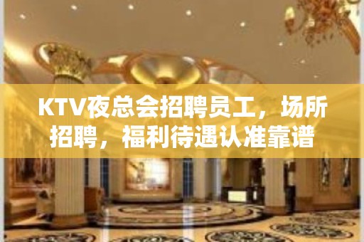 KTV夜总会招聘员工，场所招聘，福利待遇认准靠谱