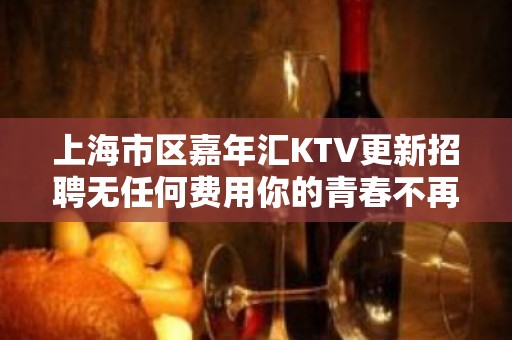 上海市区嘉年汇KTV更新招聘无任何费用你的青春不再后悔