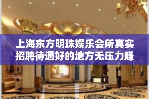 上海东方明珠娱乐会所真实招聘待遇好的地方无压力赚