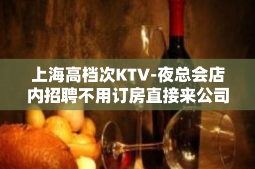 上海高档次KTV-夜总会店内招聘不用订房直接来公司