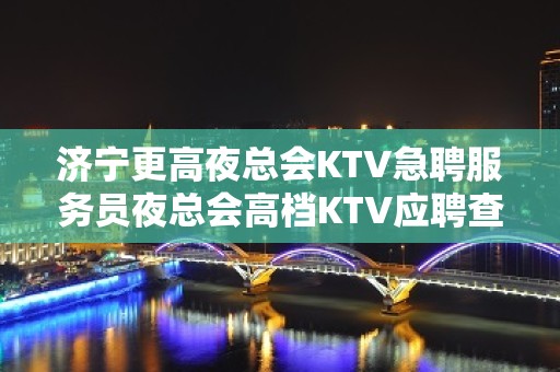 济宁更高夜总会KTV急聘服务员夜总会高档KTV应聘查看