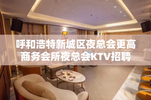 呼和浩特新城区夜总会更高商务会所夜总会KTV招聘 呼和浩特新城区夜总会更高商务会所夜总会KTV招聘