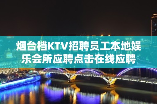 烟台档KTV招聘员工本地娱乐会所应聘点击在线应聘