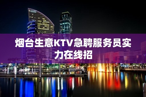 烟台生意KTV急聘服务员实力在线招