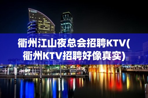 衢州江山夜总会招聘KTV(衢州KTV招聘好像真实)