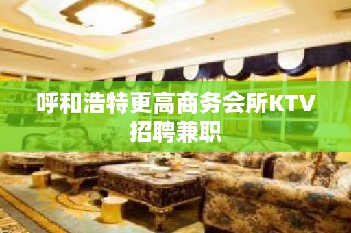 呼和浩特更高商务会所KTV招聘兼职