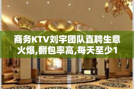 商务KTV刘宇团队直聘生意火爆,翻包率高,每天至少1-3