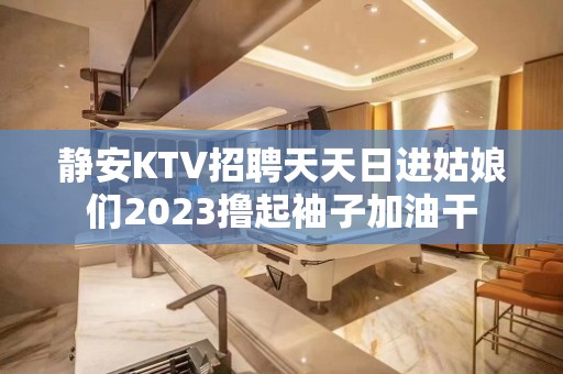 静安KTV招聘天天日进姑娘们2023撸起袖子加油干