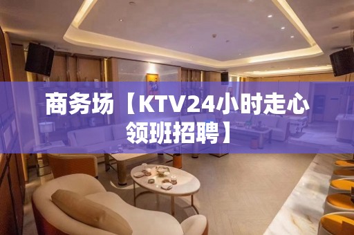 商务场【KTV24小时走心领班招聘】