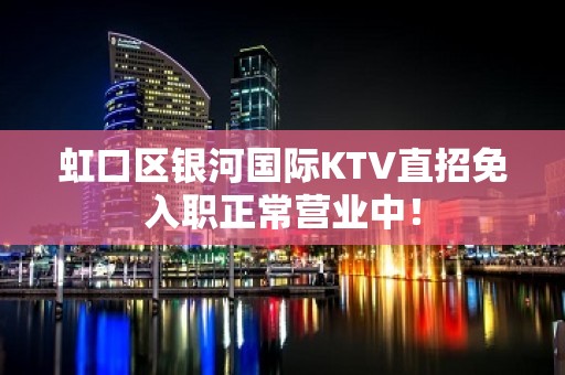 虹口区银河国际KTV直招免入职正常营业中！