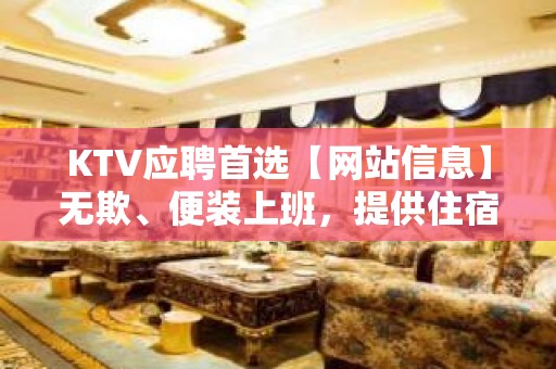 KTV应聘首选【网站信息】无欺、便装上班，提供住宿