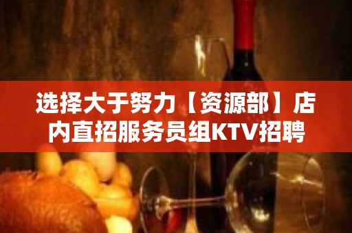 选择大于努力【资源部】店内直招服务员组KTV招聘