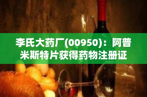 李氏大药厂(00950):阿普米斯特片获得药物注册证 李氏大药厂(00950):阿普米斯特片获得药物注册证