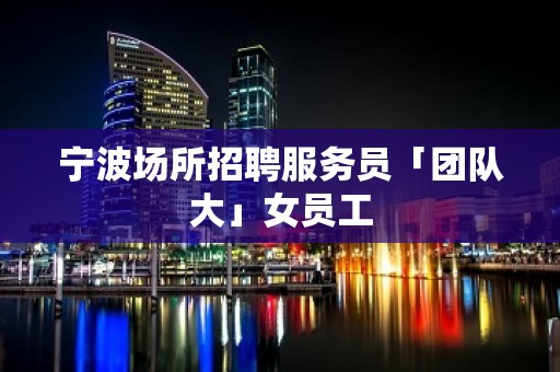 宁波场所招聘服务员「团队大」女员工