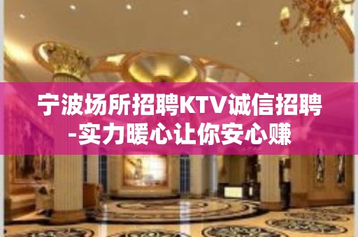 宁波场所招聘KTV诚信招聘-实力暖心让你安心赚