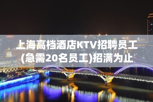上海高档酒店KTV招聘员工(急需20名员工)招满为止